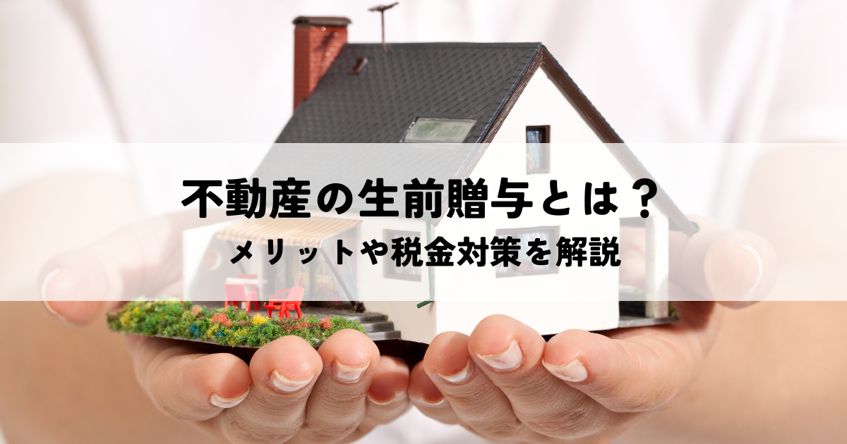 不動産の生前贈与とは？メリットや税金対策を解説