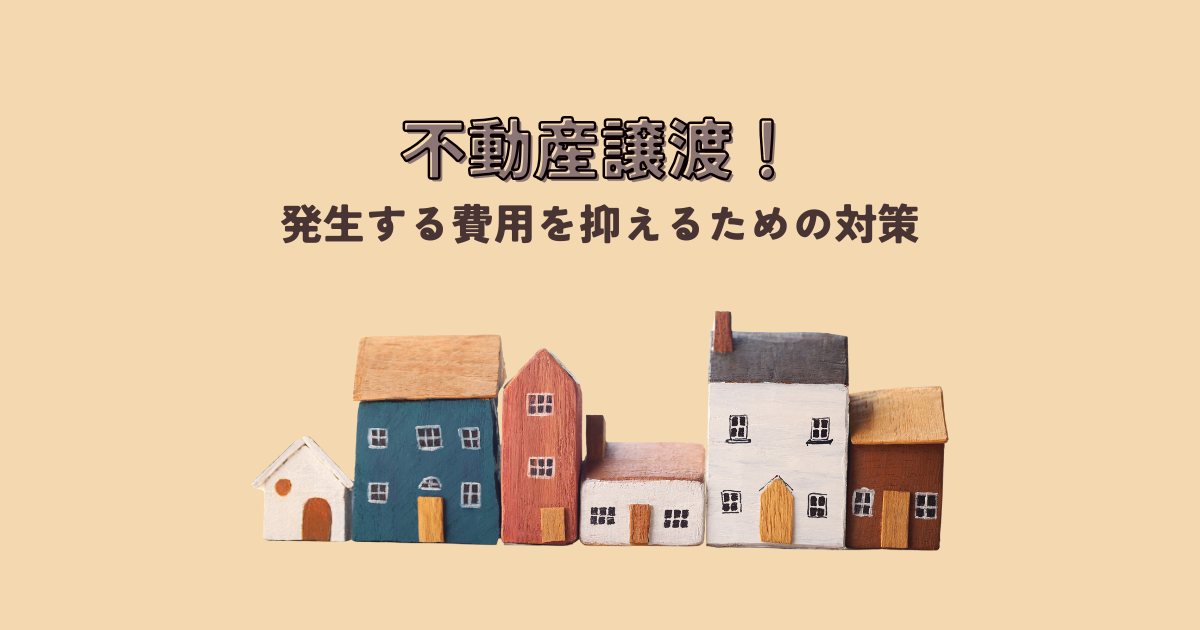 不動産譲渡！発生する費用を抑えるための対策