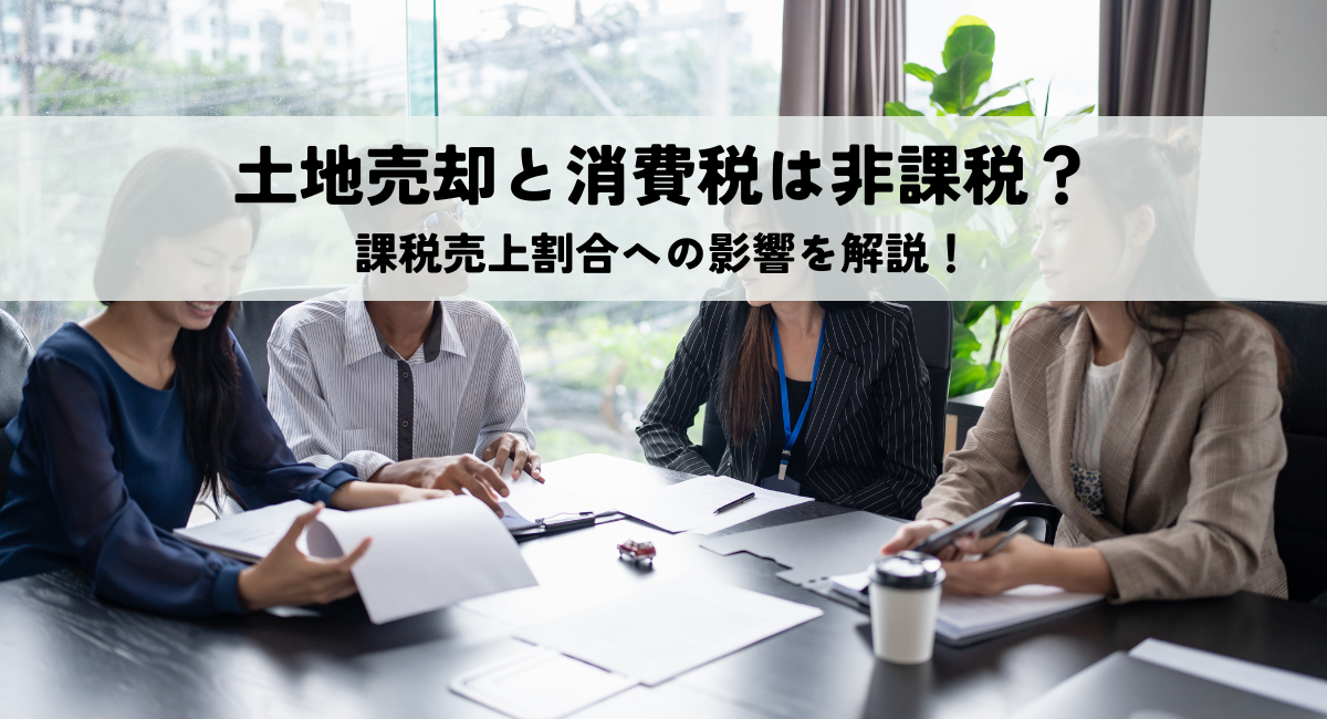 土地売却と消費税は非課税？課税売上割合への影響を解説！