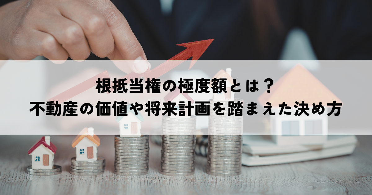 根抵当権の極度額とは？不動産の価値や将来計画を踏まえた決め方